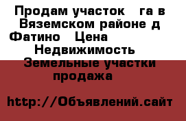 Продам участок 10га в Вяземском районе,д.Фатино › Цена ­ 500 000 -  Недвижимость » Земельные участки продажа   